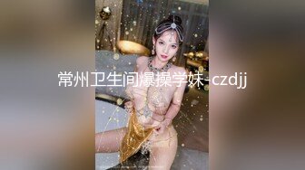 常州卫生间爆操学妹-czdjj