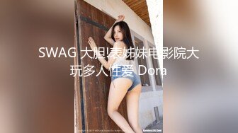 SWAG 大胆!表姊妹电影院大玩多人性爱 Dora