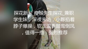 探花新片 瘦猴先生探花_兼职学生妹，深夜来访，小夥掐着脖子爆操，软玉温香颠鸾倒凤，值得一撸，强烈推荐