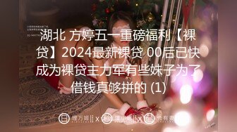 湖北 方婷五一重磅福利【裸贷】2024最新裸贷 00后已快成为裸贷主力军有些妹子为了借钱真够拼的 (1)