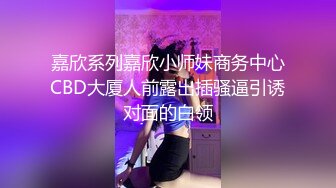 嘉欣系列嘉欣小师妹商务中心CBD大厦人前露出插骚逼引诱对面的白领