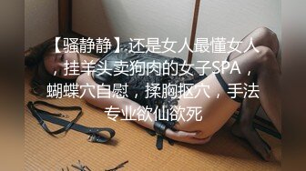 【骚静静】还是女人最懂女人，挂羊头卖狗肉的女子SPA，蝴蝶穴自慰，揉胸抠穴，手法专业欲仙欲死