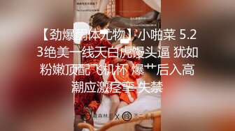 【劲爆酮体尤物】小啪菜 5.23绝美一线天白虎馒头逼 犹如粉嫩顶配飞机杯 爆艹后入高潮应激痉挛 失禁