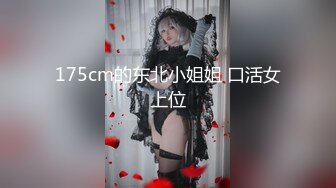 175cm的东北小姐姐 口活女上位