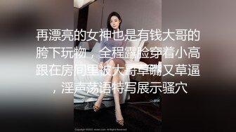 再漂亮的女神也是有钱大哥的胯下玩物，全程露脸穿着小高跟在房间里被大哥草嘴又草逼，淫声荡语特写展示骚穴