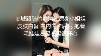 商城跟随偷窥清纯漂亮小姐姐 皮肤白皙 白内内卡屁屁 抱着毛娃娃左晃右晃很开心