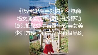 《极品CP魔手外购》火爆商场女厕固定4K镜头拍脸移动镜头拍私处，各路年轻美女美少妇方便，有美女也有极品B[ (6)