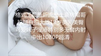 格式工厂最新流出土豪棉帽哥投稿自拍大战19岁美乳美臀可爱妹子淫液特别多无套内射中出1080P超清