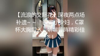 【流浪的交际花】深夜两点场补遗~ ~ ！良家小少妇，C罩杯大胸后入，娇喘阵阵精彩佳作！