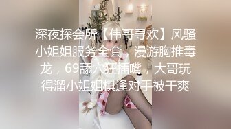 深夜探会所【伟哥寻欢】风骚小姐姐服务全套，漫游胸推毒龙，69舔穴狂插嘴，大哥玩得溜小姐姐棋逢对手被干爽