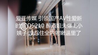 爱豆传媒 引领国产AV性爱新时尚 D5210 醉酒姐夫强上小姨子 没忍住全内射嫩逼里了