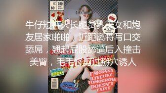 牛仔短裤大长腿贫乳美女和炮友居家啪啪，近距离特写口交舔屌，翘起屁股舔逼后入撞击美臀，毛毛修剪过掰穴诱人