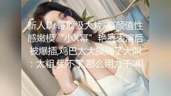 新人Dr哥顶级大片-高颜值性感嫩模“小X幂”艳舞表演后被爆插,鸡巴太大操痛了大叫：太粗,受不了,那么用力干嘛!