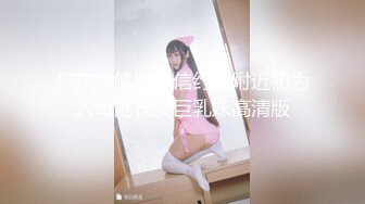 广东小鲜肉微信约炮附近初为人母的长发巨乳妹高清版