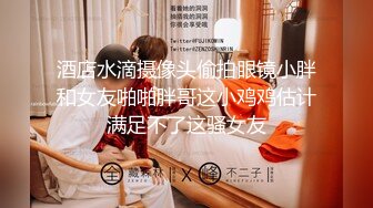 酒店水滴摄像头偷拍眼镜小胖和女友啪啪胖哥这小鸡鸡估计满足不了这骚女友