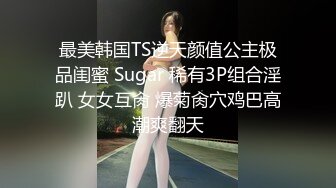 最美韩国TS逆天颜值公主极品闺蜜 Sugar 稀有3P组合淫趴 女女互肏 爆菊肏穴鸡巴高潮爽翻天