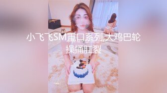 小飞飞SM重口系列,大鸡巴轮操捅肛裂