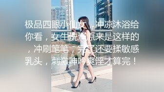 极品四眼小仙女，冲凉沐浴给你看，女生洗澡原来是这样的，冲刷笔笔，完了还要揉敏感乳头，刺激呻吟爽淫才算完！