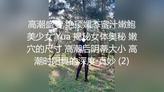 高潮盛宴 绝顶媚态蜜汁嫩鲍美少女 Yua 揭秘女体奥秘 嫩穴的尺寸 高潮后阴蒂大小 高潮时阳具的深度 真妙 (2)