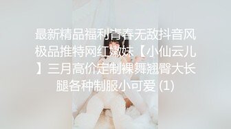 最新精品福利青春无敌抖音风极品推特网红嫩妹【小仙云儿】三月高价定制裸舞翘臀大长腿各种制服小可爱 (1)