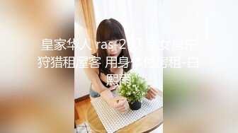 皇家华人 ras-257 荡女房东狩猎租屋客 用身体付房租-白熙雨