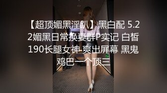 【超顶媚黑淫趴】黑白配 5.22媚黑日常换妻群P实记 白皙190长腿女神 爽出屏幕 黑鬼鸡巴一个顶三