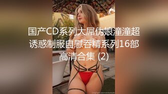 国产CD系列大屌伪娘潼潼超诱惑制服自慰吞精系列16部高清合集 (2)