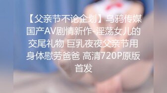 【父亲节不论企划】乌鸦传媒国产AV剧情新作-淫荡女儿的交尾礼物 巨乳夜夜父亲节用身体慰劳爸爸 高清720P原版首发