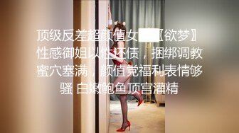 顶级反差超颜值女神〖欲梦〗性感御姐以性还债，捆绑调教蜜穴塞满，颜值党福利表情够骚 白嫩鲍鱼顶宫灌精