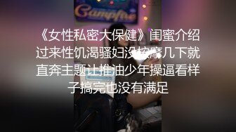 《女性私密大保健》闺蜜介绍过来性饥渴骚妇没按摩几下就直奔主题让推油少年操逼看样子搞完也没有满足