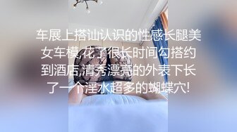 车展上搭讪认识的性感长腿美女车模,花了很长时间勾搭约到酒店,清秀漂亮的外表下长了一个淫水超多的蝴蝶穴!