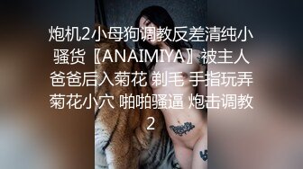 炮机2小母狗调教反差清纯小骚货〖ANAIMIYA〗被主人爸爸后入菊花 剃毛 手指玩弄菊花小穴 啪啪骚逼 炮击调教2