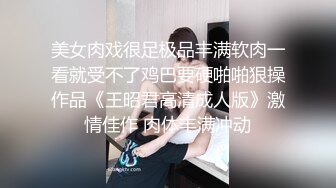 美女肉戏很足极品丰满软肉一看就受不了鸡巴要硬啪啪狠操作品《王昭君高清成人版》激情佳作 肉体丰满冲动