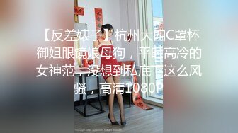 【反差婊子】杭州大四C罩杯御姐眼镜娘母狗，平时高冷的女神范，没想到私底下这么风骚，高清1080P