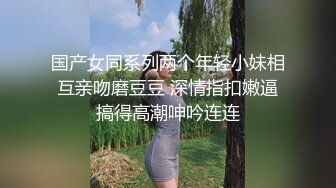 国产女同系列两个年轻小妹相互亲吻磨豆豆 深情指扣嫩逼搞得高潮呻吟连连