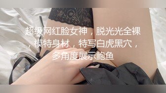 超级网红脸女神，脱光光全裸，模特身材，特写白虎黑穴，多角度展示鲍鱼