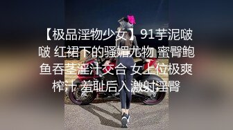 【极品淫物少女】91芋泥啵啵 红裙下的骚媚尤物 蜜臀鲍鱼吞茎淫汁交合 女上位极爽榨汁 羞耻后入激射淫臀