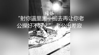 “射你逼里面，回去再让你老公操好不好？” 老公出差寂寞少妇偷吃