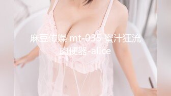 麻豆传媒 mt-035 蜜汁狂流肉便器-alice