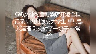 G奶女神约会到酒店开炮全程记录，内射脆皮大学生！！后入淫语 乳交射了一奶子 非常配合