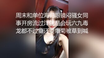 周末和单位海归眼镜闷骚女同事开房流过洋就是会玩六九毒龙都不过瘾还要爆菊被草到喊疼