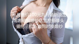 私房售价100元九月最新流出黑客破解婚纱店监控摄像头 偷拍三位新娘同时换婚纱