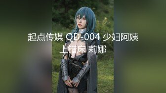 起点传媒 QD-004 少妇阿姨上错床 莉娜