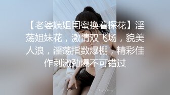 【老婆姨姐闺蜜换着探花】淫荡姐妹花，激情双飞场，貌美人浪，淫荡指数爆棚，精彩佳作刺激劲爆不可错过