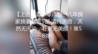 【上古资源】零几到一几年良家换妻泄密5部 清纯美丽，天然无污染，朴素无美颜！第58弹！