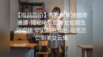 【极品厕拍】美女聚集地猎奇资源-揭秘乌克兰美女如厕生活现状 罕见厕拍流出-乌克兰公厕美女云集