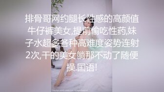 排骨哥网约腿长性感的高颜值牛仔裤美女,提前偷吃性药,妹子水超多各种高难度姿势连射2次,干的美女躺那不动了随便操.国语!