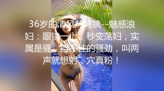 36岁的清风熬阿姨--魅惑浪妇：眼镜一上，秒变荡妇，实属是骚，挡不住的骚劲，叫两声就想射，穴真粉！