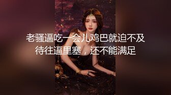 老骚逼吃一会儿鸡巴就迫不及待往逼里塞，还不能满足