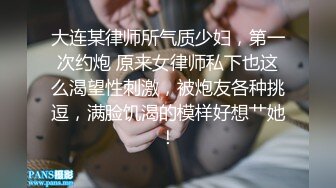 大连某律师所气质少妇，第一次约炮 原来女律师私下也这么渴望性刺激，被炮友各种挑逗，满脸饥渴的模样好想艹她！